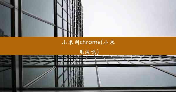 小米用chrome(小米用洗吗)