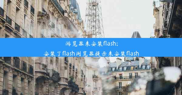 游览器未安装flash;安装了flash浏览器提示未安装flash