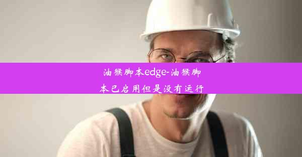 油猴脚本edge-油猴脚本已启用但是没有运行