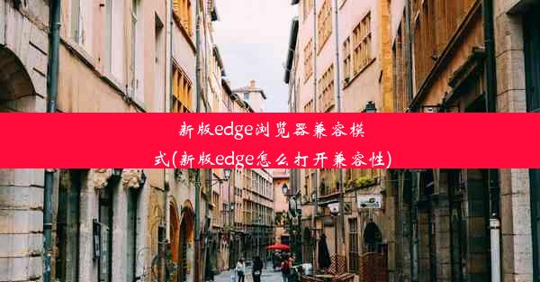 新版edge浏览器兼容模式(新版edge怎么打开兼容性)