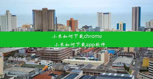 小米如何下载chrome、小米如何下载app软件