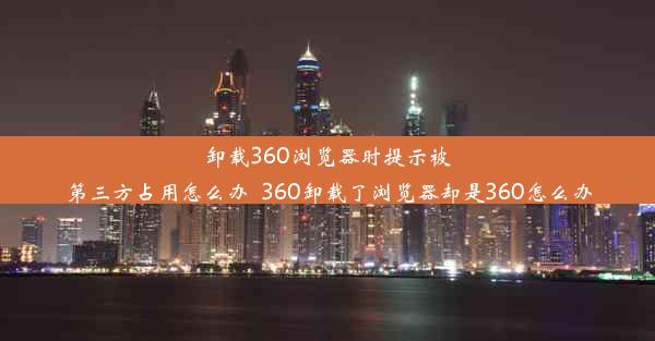 卸载360浏览器时提示被第三方占用怎么办_360卸载了浏览器却是360怎么办