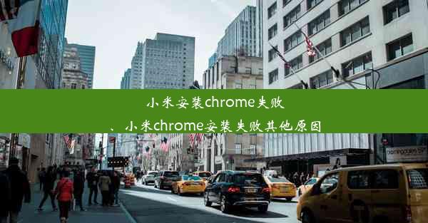 小米安装chrome失败、小米chrome安装失败其他原因