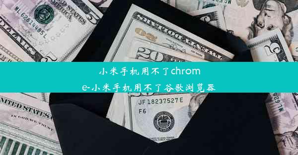 小米手机用不了chrome-小米手机用不了谷歌浏览器