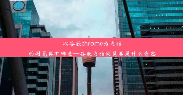 以谷歌chrome为内核的浏览器有哪些—谷歌内核浏览器是什么意思