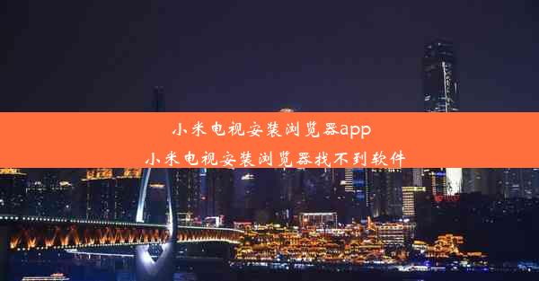 小米电视安装浏览器app_小米电视安装浏览器找不到软件