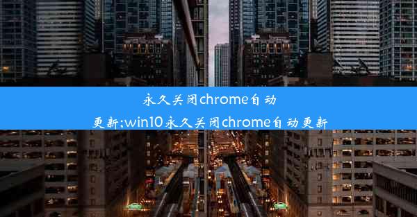 永久关闭chrome自动更新;win10永久关闭chrome自动更新