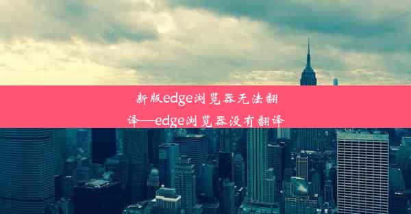 新版edge浏览器无法翻译—edge浏览器没有翻译