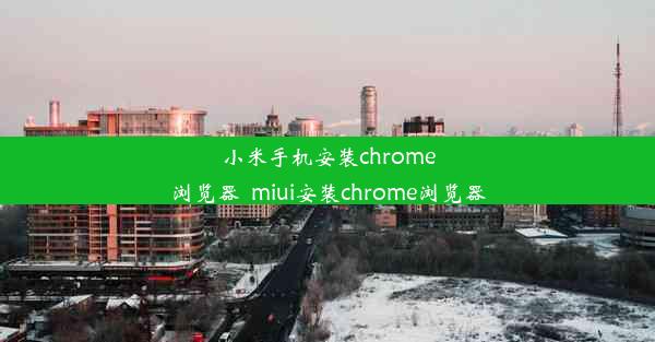 小米手机安装chrome浏览器_miui安装chrome浏览器