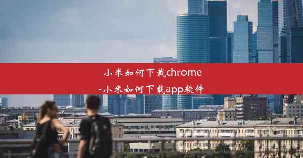 小米如何下载chrome-小米如何下载app软件