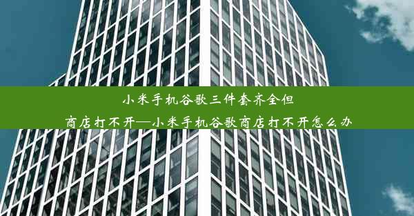 小米手机谷歌三件套齐全但商店打不开—小米手机谷歌商店打不开怎么办