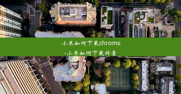 小米如何下载chrome-小米如何下载抖音