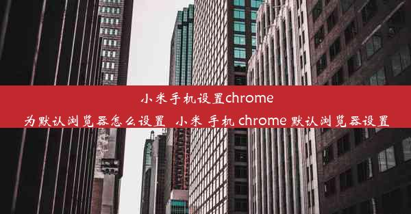 小米手机设置chrome为默认浏览器怎么设置_小米 手机 chrome 默认浏览器设置