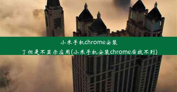 小米手机chrome安装了但是不显示应用(小米手机安装chrome后找不到)