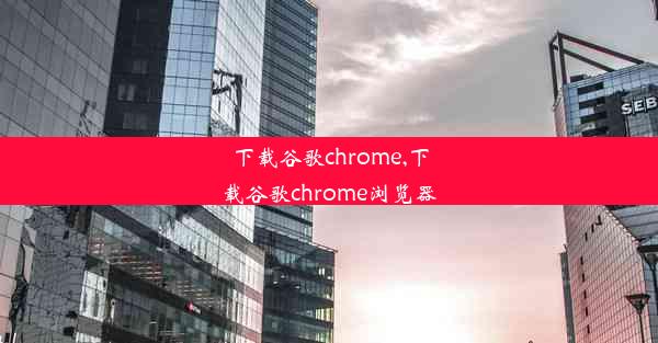 下载谷歌chrome,下载谷歌chrome浏览器