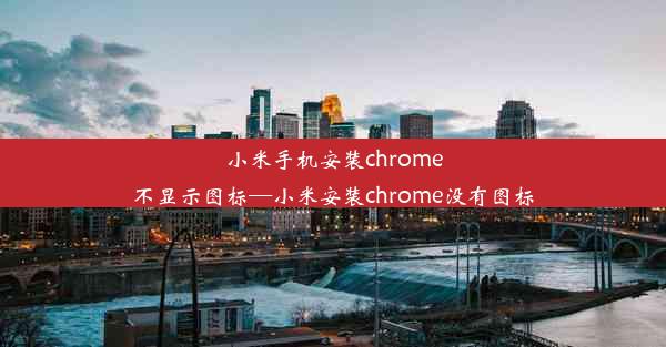 小米手机安装chrome不显示图标—小米安装chrome没有图标