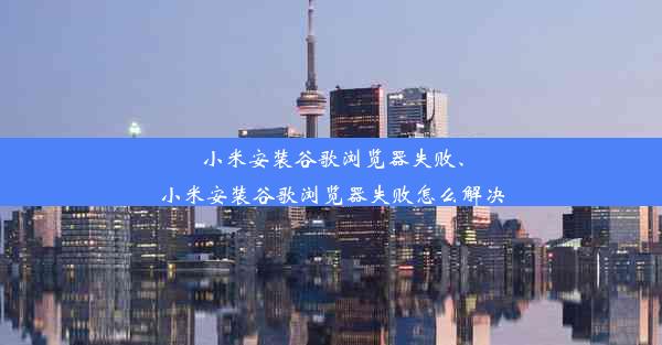 小米安装谷歌浏览器失败、小米安装谷歌浏览器失败怎么解决