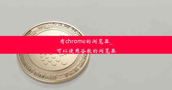 有chrome的浏览器_可以使用谷歌的浏览器