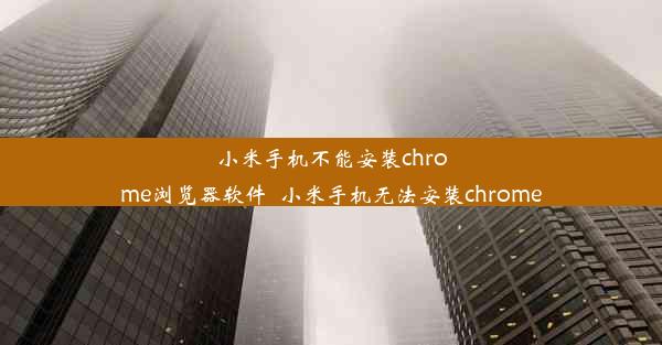 小米手机不能安装chrome浏览器软件_小米手机无法安装chrome