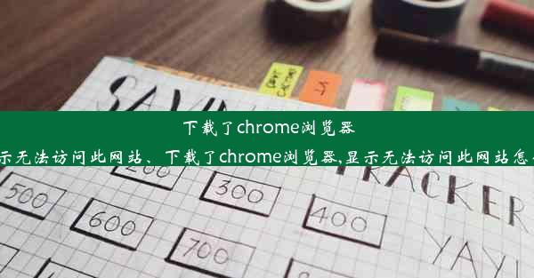 下载了chrome浏览器,显示无法访问此网站、下载了chrome浏览器,显示无法访问此网站怎么办