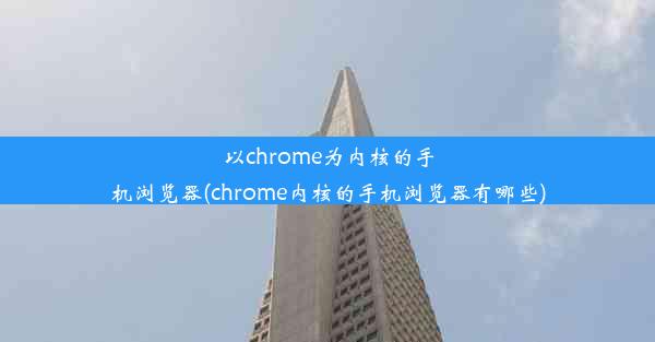 以chrome为内核的手机浏览器(chrome内核的手机浏览器有哪些)