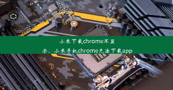 小米下载chrome不显示、小米手机chrome无法下载app