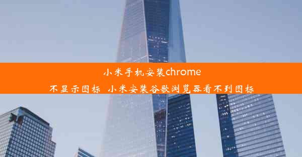 小米手机安装chrome不显示图标_小米安装谷歌浏览器看不到图标