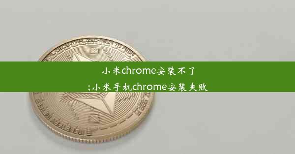 小米chrome安装不了;小米手机chrome安装失败