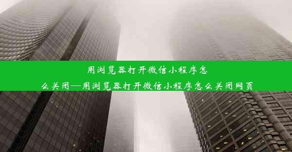 用浏览器打开微信小程序怎么关闭—用浏览器打开微信小程序怎么关闭网页