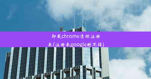 卸载chrome清理注册表(注册表google删不掉)