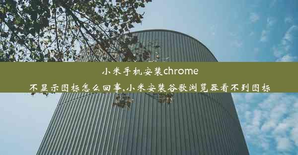 小米手机安装chrome不显示图标怎么回事,小米安装谷歌浏览器看不到图标