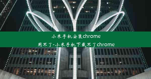 小米手机安装chrome用不了-小米手机下载不了chrome