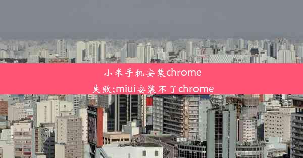 小米手机安装chrome失败;miui安装不了chrome