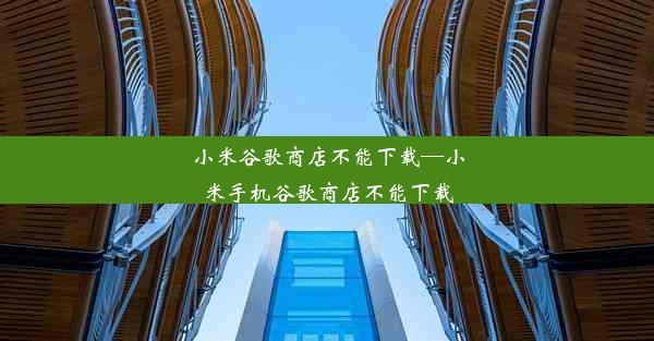 小米谷歌商店不能下载—小米手机谷歌商店不能下载