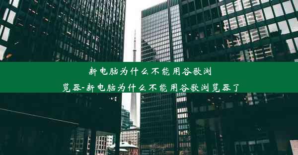 新电脑为什么不能用谷歌浏览器-新电脑为什么不能用谷歌浏览器了