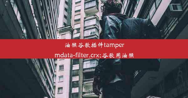 油猴谷歌插件tampermdata-filter.crx;谷歌用油猴