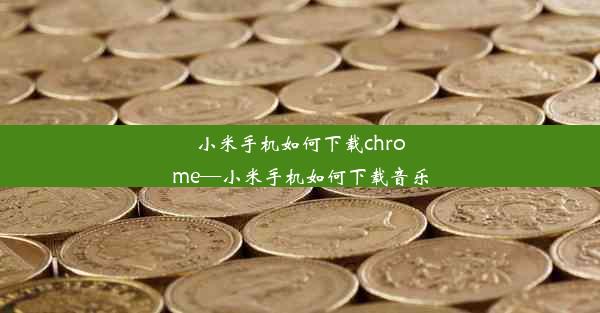 小米手机如何下载chrome—小米手机如何下载音乐