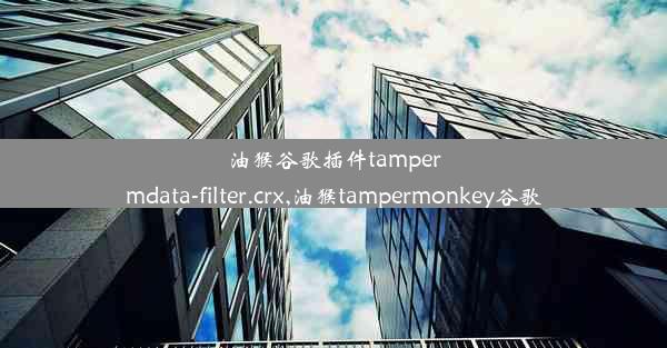 油猴谷歌插件tampermdata-filter.crx,油猴tampermonkey谷歌