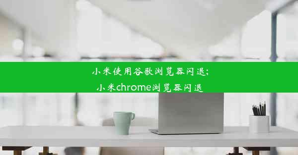 小米使用谷歌浏览器闪退;小米chrome浏览器闪退