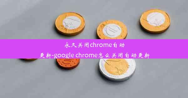 永久关闭chrome自动更新-google chrome怎么关闭自动更新