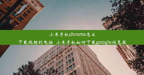 小米手机chrome怎么下载视频到电脑_小米手机如何下载google浏览器