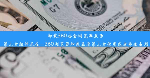 卸载360安全浏览器显示第三方组件正在—360浏览器卸载显示第三方使用或者非法占用