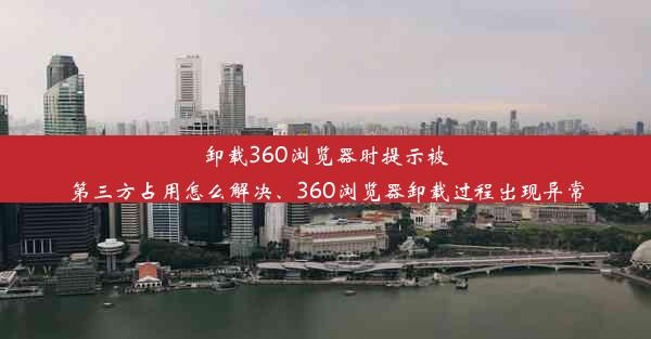 卸载360浏览器时提示被第三方占用怎么解决、360浏览器卸载过程出现异常