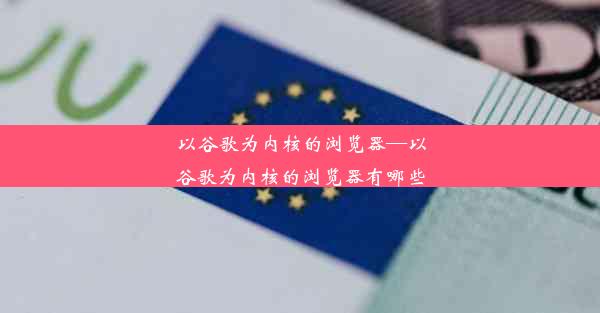 以谷歌为内核的浏览器—以谷歌为内核的浏览器有哪些