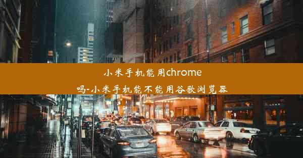 小米手机能用chrome吗-小米手机能不能用谷歌浏览器