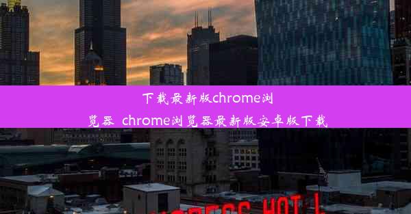 下载最新版chrome浏览器_chrome浏览器最新版安卓版下载