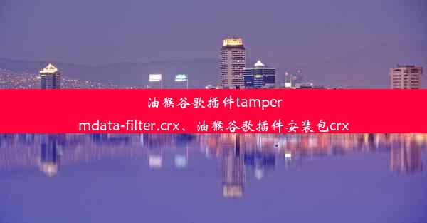 油猴谷歌插件tampermdata-filter.crx、油猴谷歌插件安装包crx