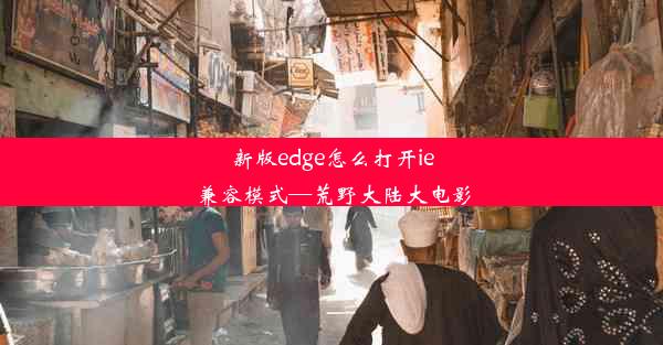 新版edge怎么打开ie兼容模式—荒野大陆大电影