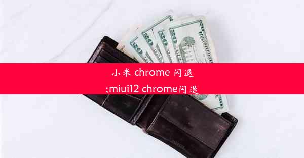 小米 chrome 闪退;miui12 chrome闪退