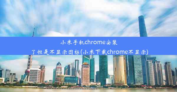 小米手机chrome安装了但是不显示图标(小米下载chrome不显示)